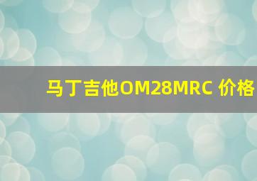 马丁吉他OM28MRC 价格